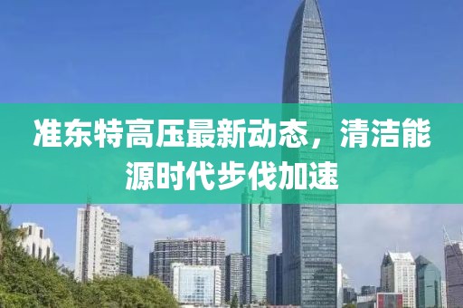 準(zhǔn)東特高壓最新動(dòng)態(tài)，清潔能源時(shí)代步伐加速