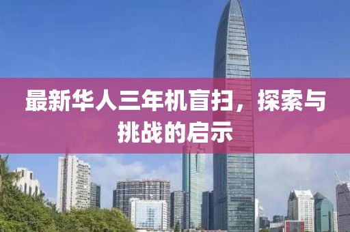 最新華人三年機(jī)盲掃，探索與挑戰(zhàn)的啟示