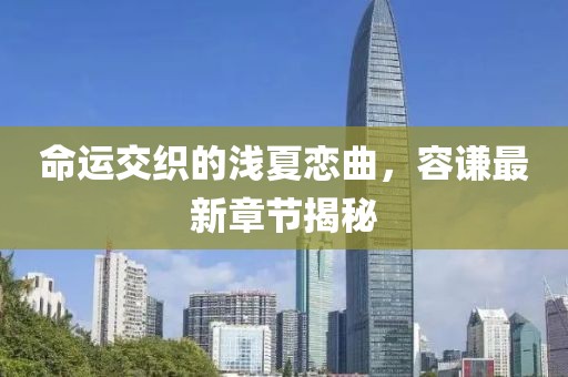 命運(yùn)交織的淺夏戀曲，容謙最新章節(jié)揭秘