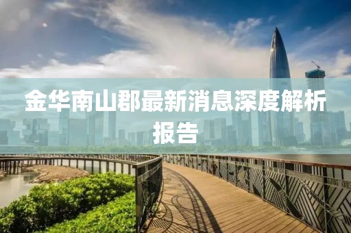 金華南山郡最新消息深度解析報告