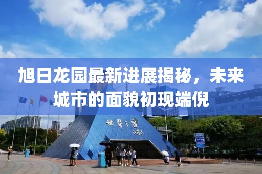 旭日龍園最新進(jìn)展揭秘，未來城市的面貌初現(xiàn)端倪