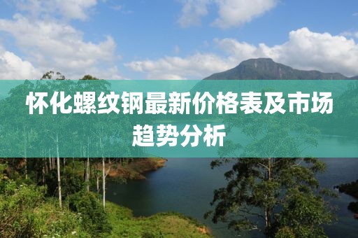 懷化螺紋鋼最新價(jià)格表及市場(chǎng)趨勢(shì)分析