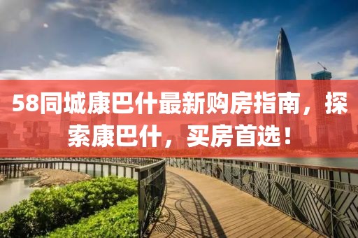 58同城康巴什最新購房指南，探索康巴什，買房首選！