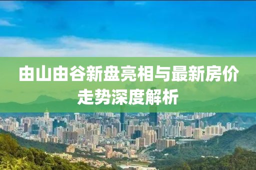 由山由谷新盤亮相與最新房價走勢深度解析