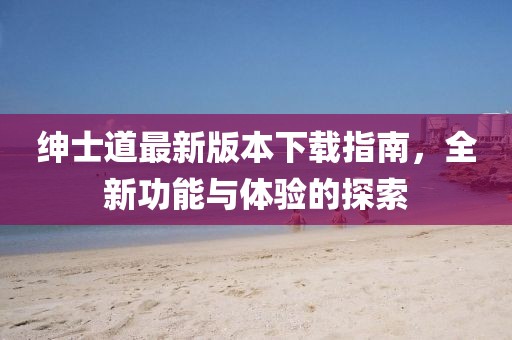 紳士道最新版本下載指南，全新功能與體驗的探索