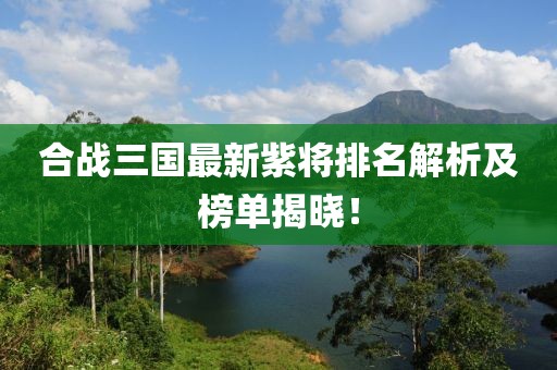 合戰(zhàn)三國最新紫將排名解析及榜單揭曉！