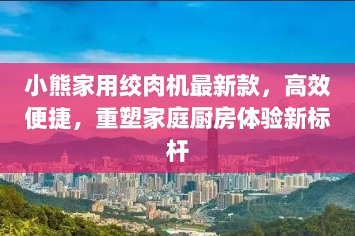 小熊家用絞肉機(jī)最新款，高效便捷，重塑家庭廚房體驗(yàn)新標(biāo)桿