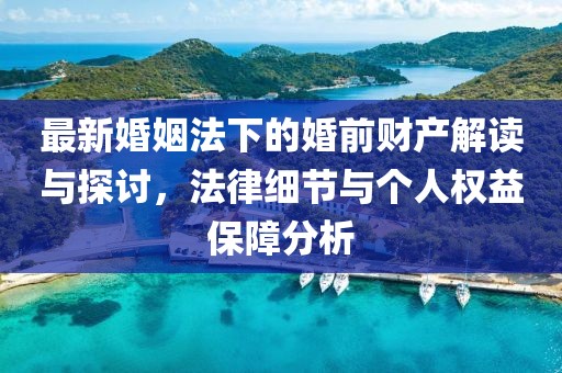 最新婚姻法下的婚前財產(chǎn)解讀與探討，法律細節(jié)與個人權(quán)益保障分析