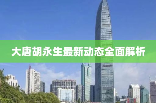 大唐胡永生最新動態(tài)全面解析