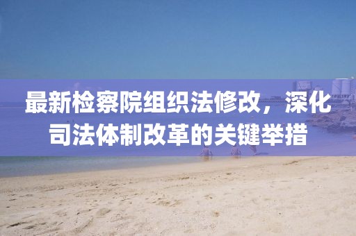 最新檢察院組織法修改，深化司法體制改革的關(guān)鍵舉措