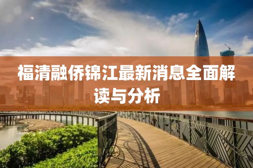 福清融僑錦江最新消息全面解讀與分析