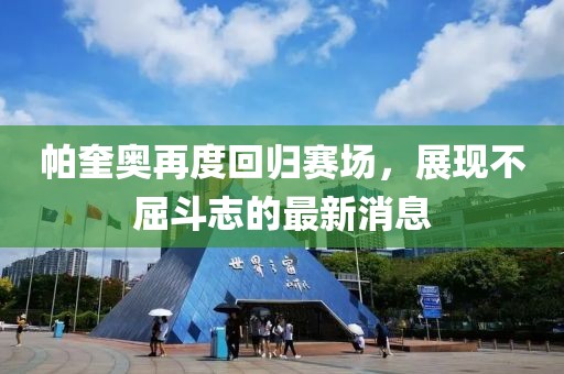 帕奎奧再度回歸賽場(chǎng)，展現(xiàn)不屈斗志的最新消息