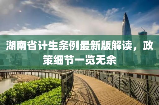 湖南省計生條例最新版解讀，政策細(xì)節(jié)一覽無余