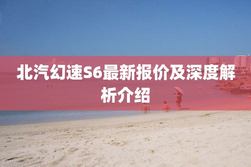 北汽幻速S6最新報(bào)價(jià)及深度解析介紹