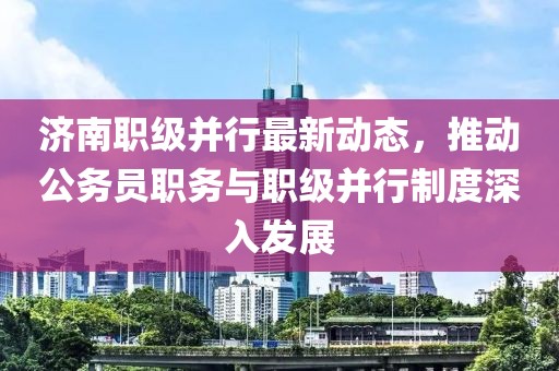 濟南職級并行最新動態(tài)，推動公務員職務與職級并行制度深入發(fā)展