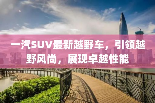一汽SUV最新越野車，引領越野風尚，展現卓越性能
