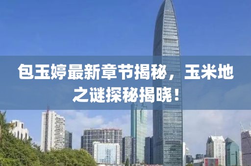 包玉婷最新章節(jié)揭秘，玉米地之謎探秘揭曉！