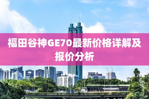 福田谷神GE70最新價(jià)格詳解及報(bào)價(jià)分析