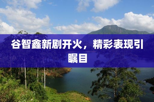 谷智鑫新劇開(kāi)火，精彩表現(xiàn)引矚目