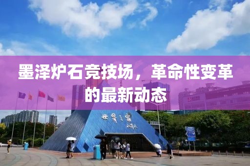 墨澤爐石競技場，革命性變革的最新動態(tài)