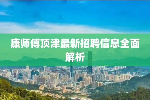 康師傅頂津最新招聘信息全面解析