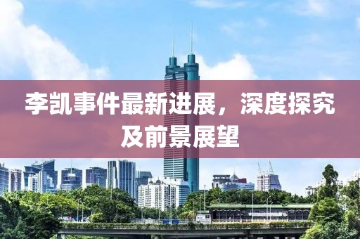 李凱事件最新進(jìn)展，深度探究及前景展望