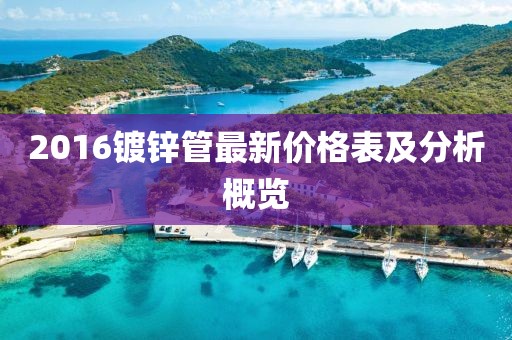 2016鍍鋅管最新價格表及分析概覽