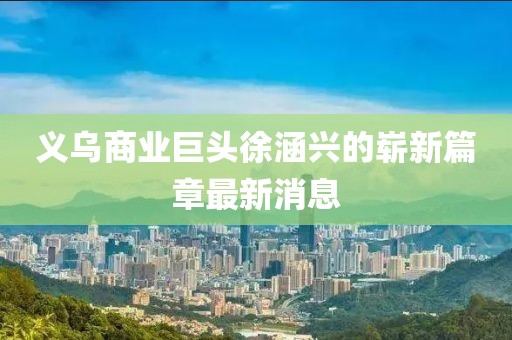 義烏商業(yè)巨頭徐涵興的嶄新篇章最新消息