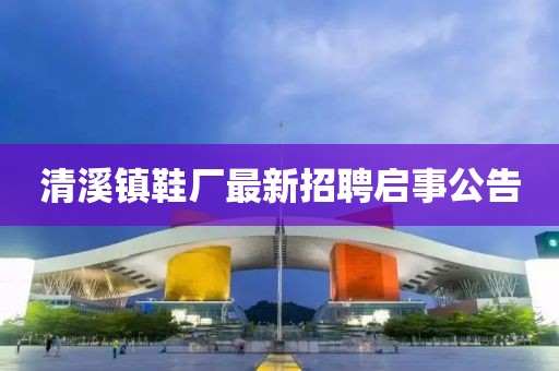清溪鎮(zhèn)鞋廠最新招聘啟事公告