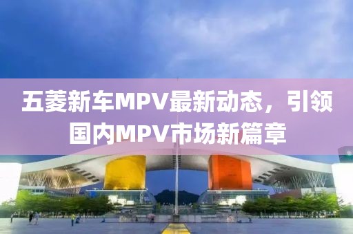 五菱新車MPV最新動態(tài)，引領(lǐng)國內(nèi)MPV市場新篇章