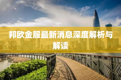 邦歐金服最新消息深度解析與解讀