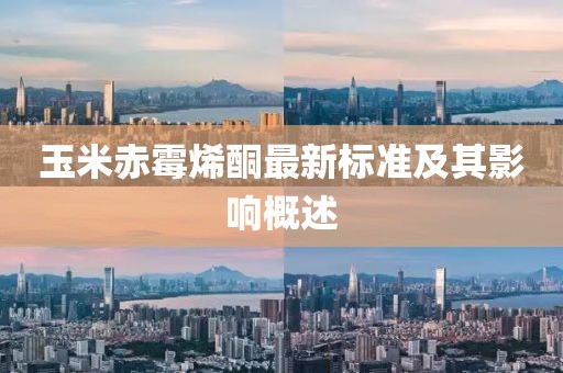 玉米赤霉烯酮最新標準及其影響概述