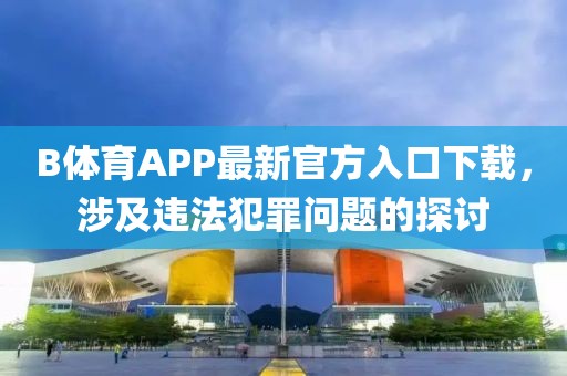B體育APP最新官方入口下載，涉及違法犯罪問題的探討