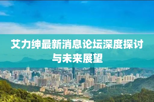 艾力紳最新消息論壇深度探討與未來展望