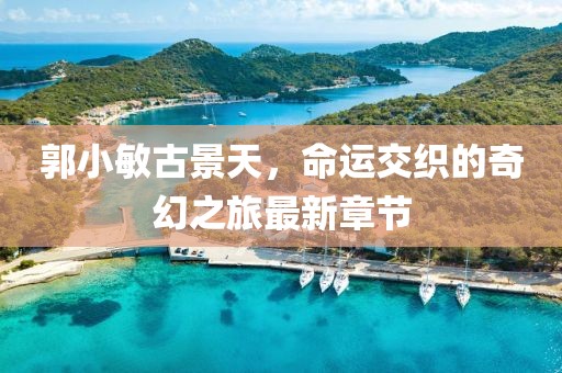 郭小敏古景天，命運(yùn)交織的奇幻之旅最新章節(jié)