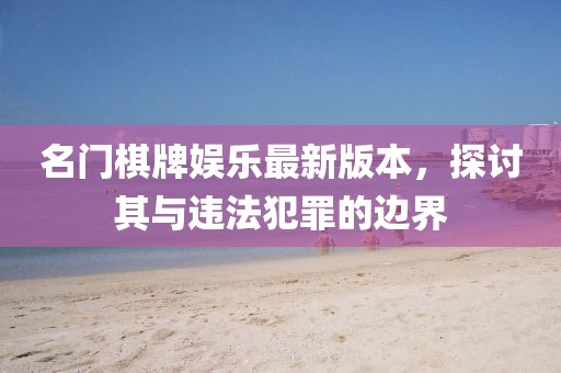 名門棋牌娛樂(lè)最新版本，探討其與違法犯罪的邊界