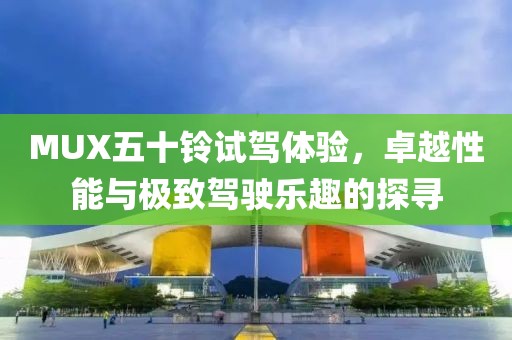 MUX五十鈴試駕體驗，卓越性能與極致駕駛樂趣的探尋