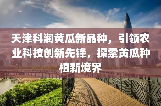 天津科潤黃瓜新品種，引領(lǐng)農(nóng)業(yè)科技創(chuàng)新先鋒，探索黃瓜種植新境界