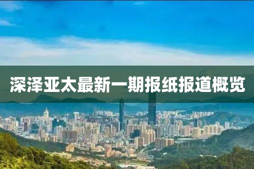 深澤亞太最新一期報(bào)紙報(bào)道概覽
