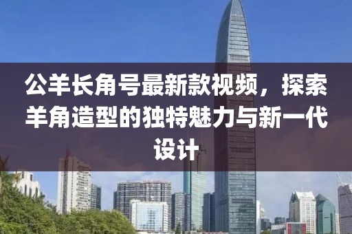 公羊長(zhǎng)角號(hào)最新款視頻，探索羊角造型的獨(dú)特魅力與新一代設(shè)計(jì)