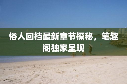俗人回檔最新章節(jié)探秘，筆趣閣獨家呈現(xiàn)