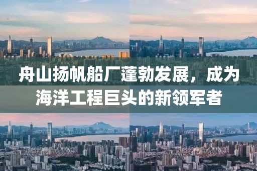 舟山揚帆船廠蓬勃發(fā)展，成為海洋工程巨頭的新領軍者