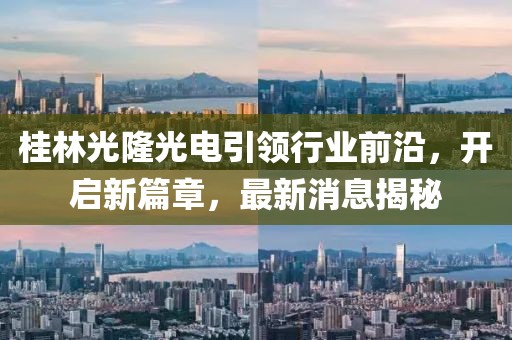 桂林光隆光電引領(lǐng)行業(yè)前沿，開(kāi)啟新篇章，最新消息揭秘