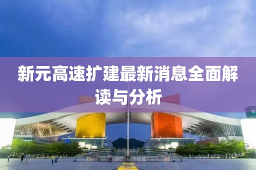 新元高速擴(kuò)建最新消息全面解讀與分析