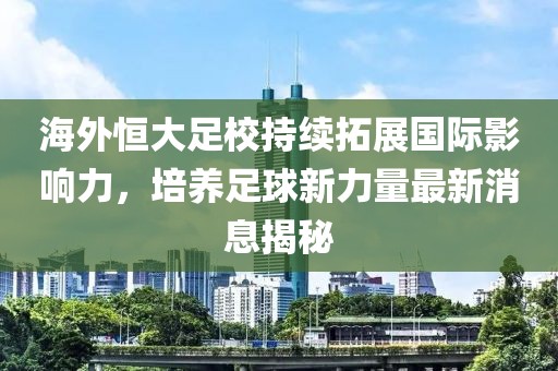 海外恒大足校持續(xù)拓展國際影響力，培養(yǎng)足球新力量最新消息揭秘