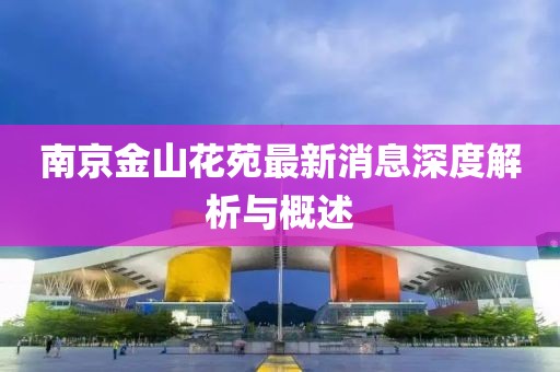 南京金山花苑最新消息深度解析與概述