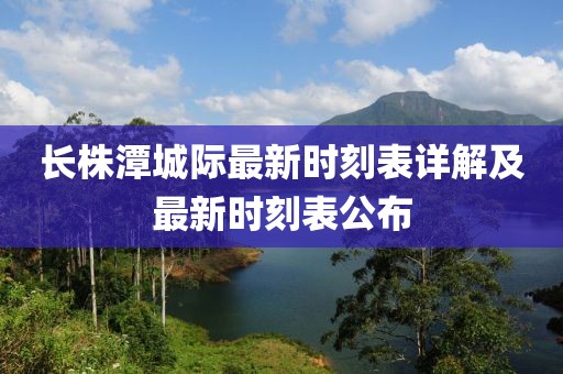 長株潭城際最新時(shí)刻表詳解及最新時(shí)刻表公布