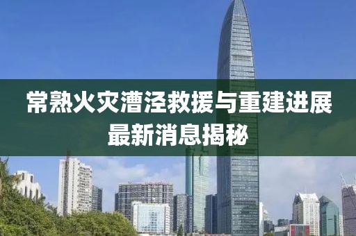 常熟火災(zāi)漕涇救援與重建進(jìn)展最新消息揭秘