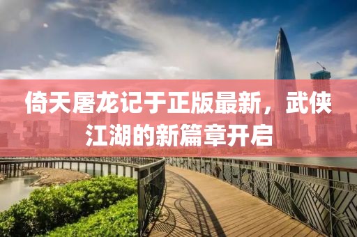 倚天屠龍記于正版最新，武俠江湖的新篇章開(kāi)啟