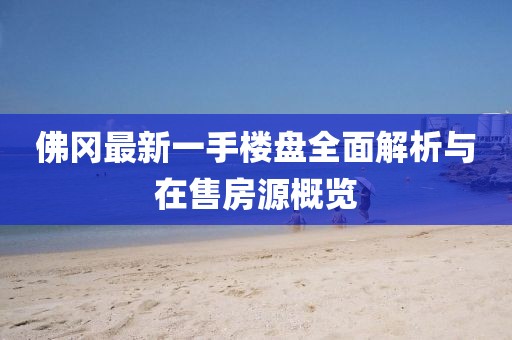佛岡最新一手樓盤全面解析與在售房源概覽